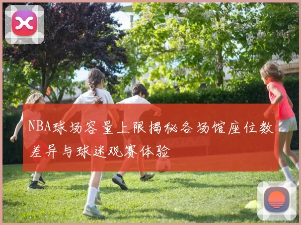 NBA球场容量上限揭秘各场馆座位数差异与球迷观赛体验