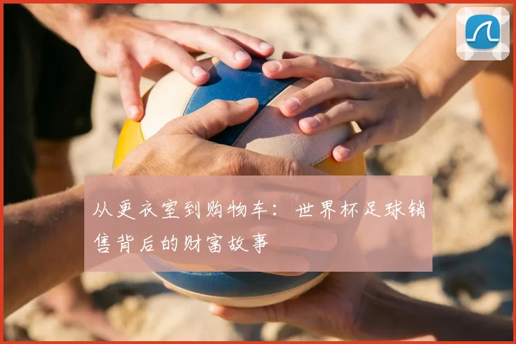 从更衣室到购物车：世界杯足球销售背后的财富故事