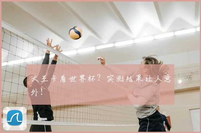 大王卡看世界杯?实测结果让人意外!