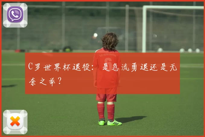 C罗世界杯退役：是急流勇退还是无奈之举？