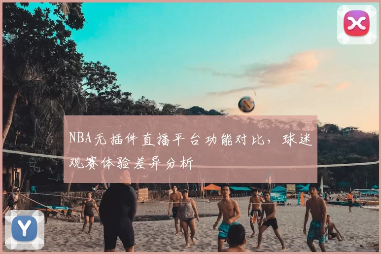 NBA无插件直播平台功能对比,球迷观赛体验差异分析