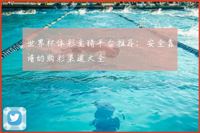 世界杯体彩竞猜平台推荐：安全靠谱的购彩渠道大全