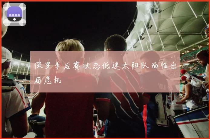 保罗季后赛状态低迷太阳队面临出局危机