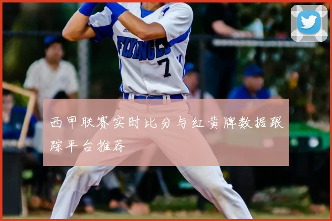 西甲联赛实时比分与红黄牌数据跟踪平台推荐