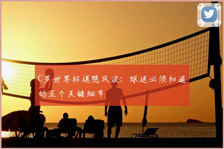 C罗世界杯退隐风波：球迷必须知道的五个关键细节