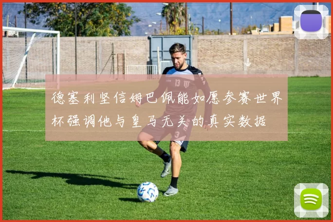 德塞利坚信姆巴佩能如愿参赛世界杯强调他与皇马无关的真实数据