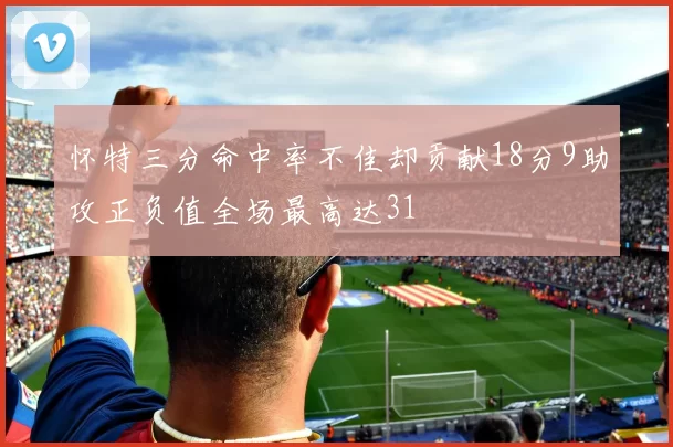 怀特三分命中率不佳却贡献18分9助攻正负值全场最高达31