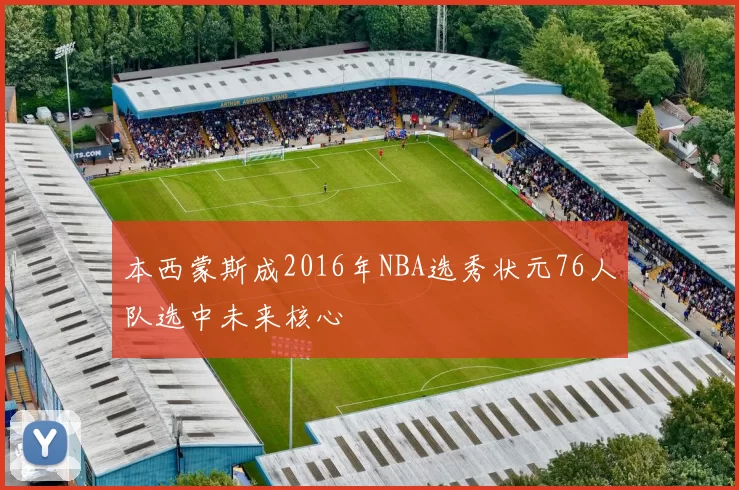 本西蒙斯成2016年NBA选秀状元76人队选中未来核心