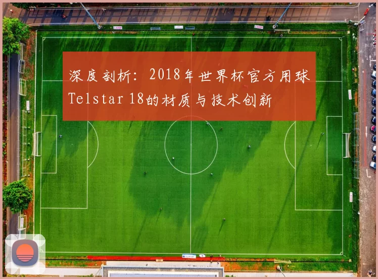 深度剖析:2018年世界杯官方用球Telstar 18的材质与技术创新