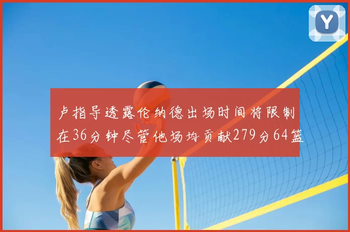 卢指导透露伦纳德出场时间将限制在36分钟尽管他场均贡献279分64篮板37助攻