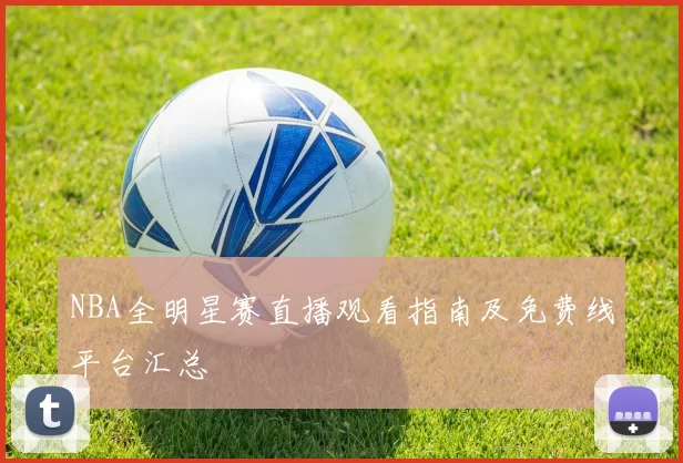 NBA全明星赛直播观看指南及免费线平台汇总