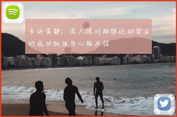 专访黄静:深入探讨排球运动背后的成功秘诀与心路历程