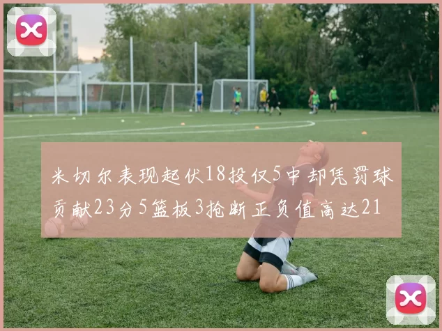 米切尔表现起伏18投仅5中却凭罚球贡献23分5篮板3抢断正负值高达21