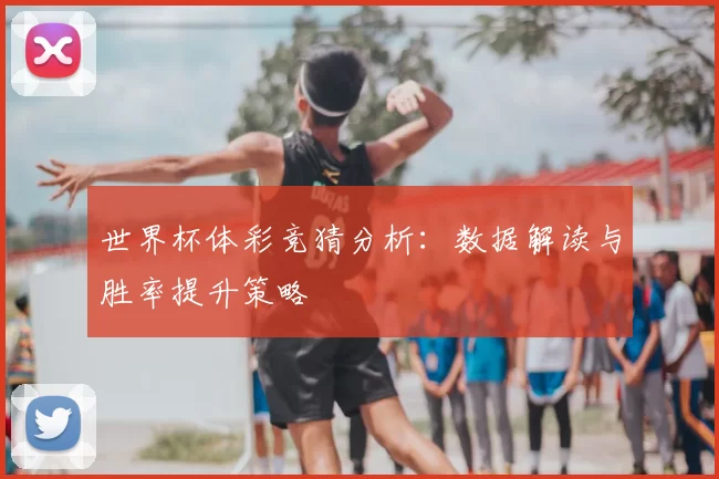世界杯体彩竞猜分析：数据解读与胜率提升策略