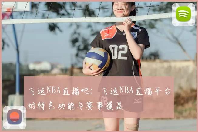 飞速NBA直播吧:飞速NBA直播平台的特色功能与赛事覆盖