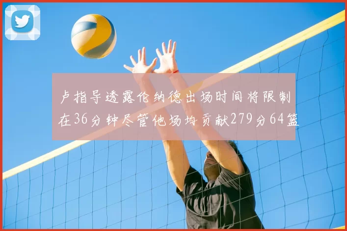 卢指导透露伦纳德出场时间将限制在36分钟尽管他场均贡献279分64篮板37助攻