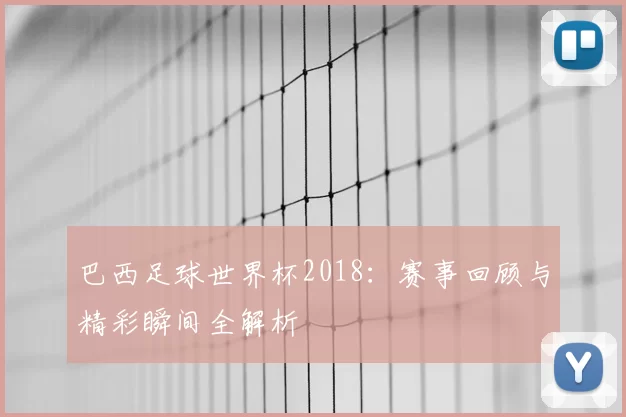 巴西足球世界杯2018：赛事回顾与精彩瞬间全解析