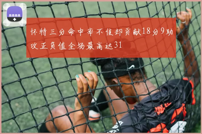怀特三分命中率不佳却贡献18分9助攻正负值全场最高达31