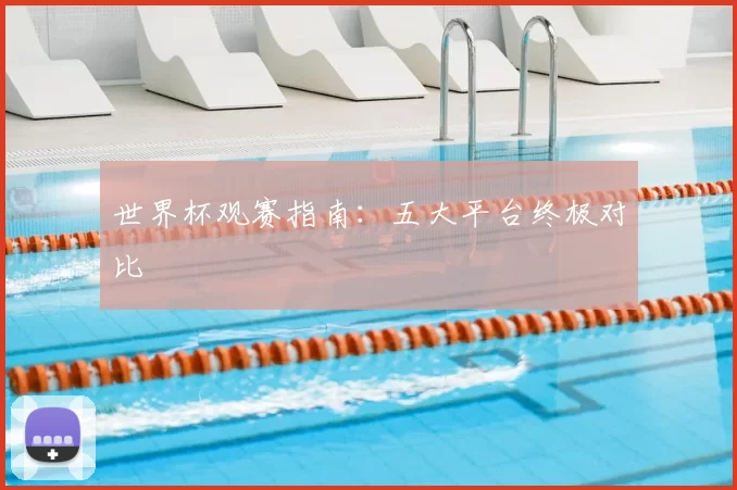 世界杯观赛指南:五大平台终极对比
