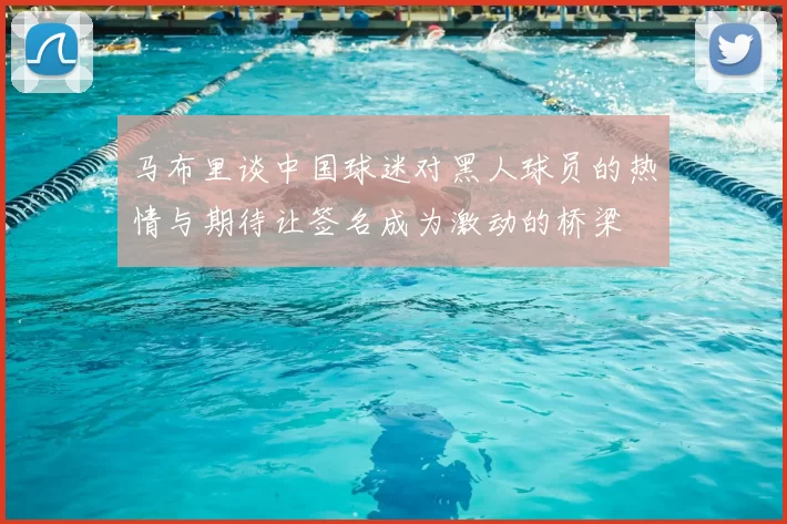 马布里谈中国球迷对黑人球员的热情与期待让签名成为激动的桥梁