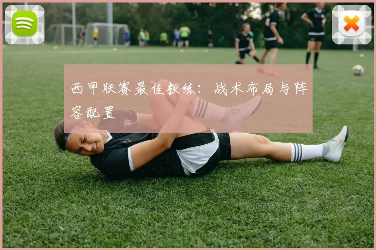 西甲联赛最佳教练：战术布局与阵容配置