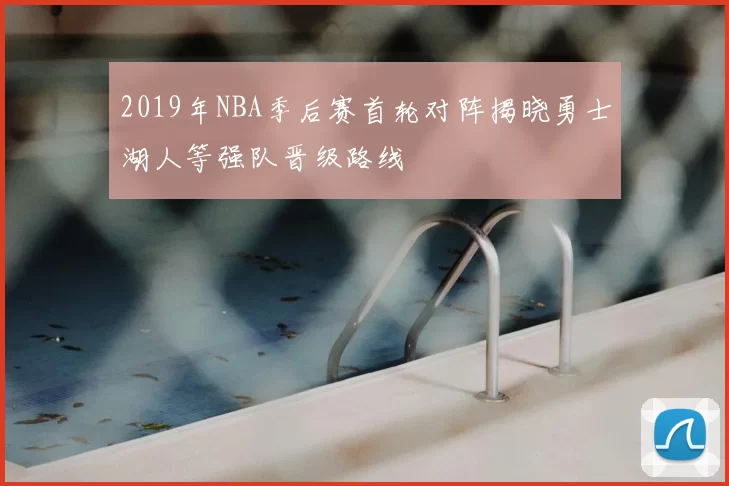 2019年NBA季后赛首轮对阵揭晓勇士湖人等强队晋级路线