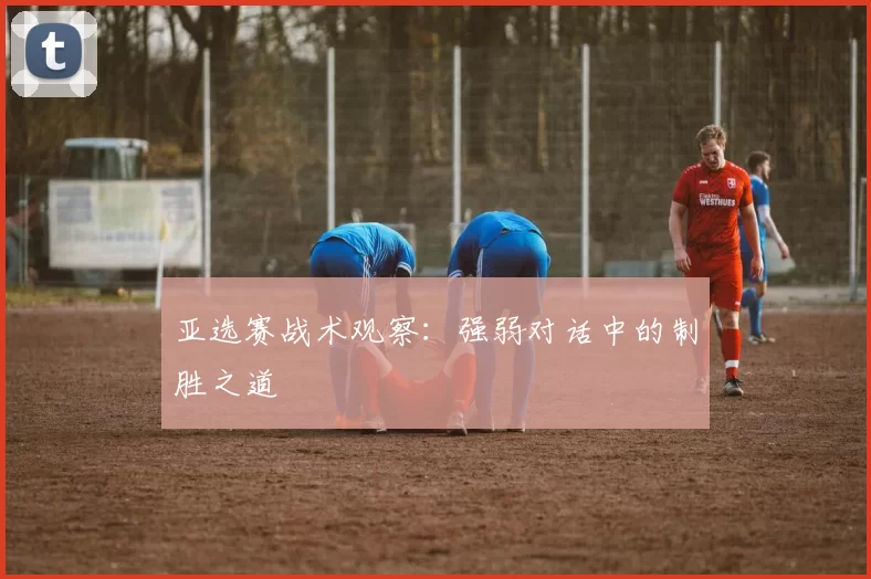 亚选赛战术观察：强弱对话中的制胜之道