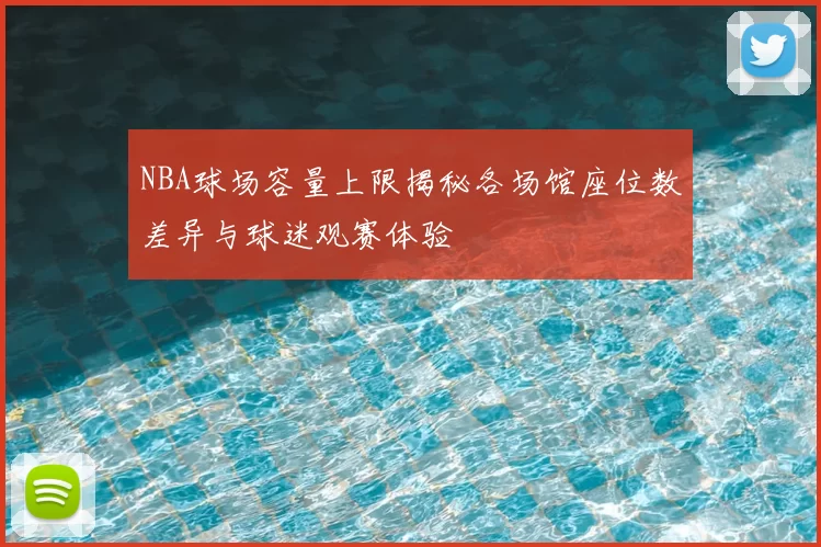 NBA球场容量上限揭秘各场馆座位数差异与球迷观赛体验