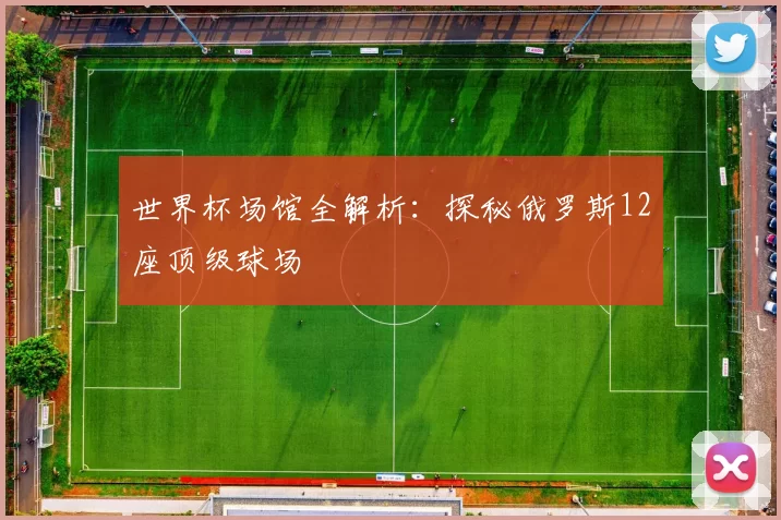 世界杯场馆全解析:探秘俄罗斯12座顶级球场