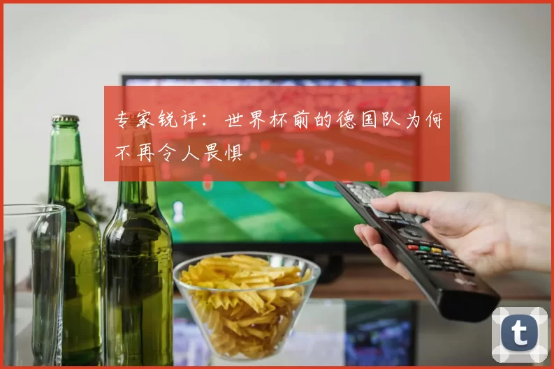 专家锐评：世界杯前的德国队为何不再令人畏惧