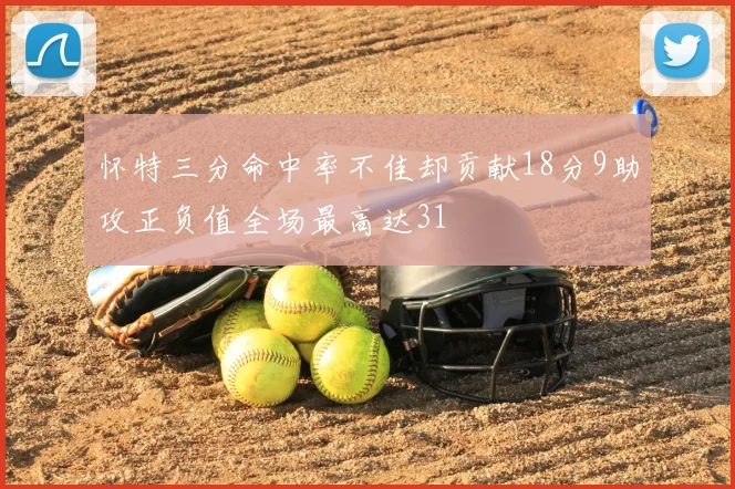 怀特三分命中率不佳却贡献18分9助攻正负值全场最高达31