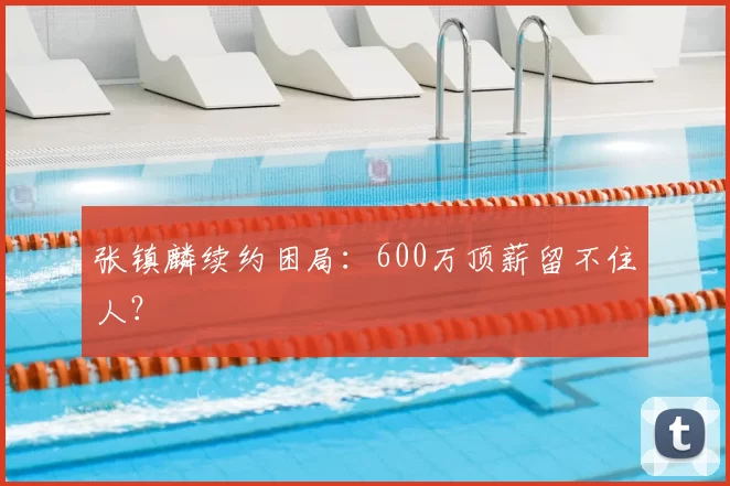 张镇麟续约困局：600万顶薪留不住人？