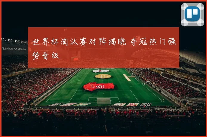 世界杯淘汰赛对阵揭晓 夺冠热门强势晋级