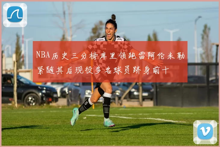 NBA历史三分榜库里领跑雷阿伦米勒紧随其后现役多名球员跻身前十