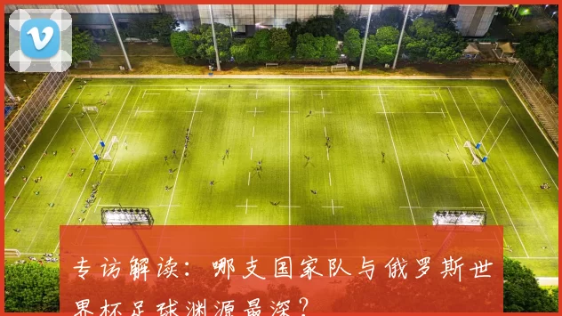 专访解读：哪支国家队与俄罗斯世界杯足球渊源最深？