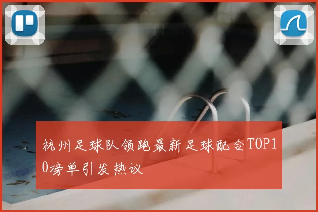 杭州足球队领跑最新足球配合TOP10榜单引发热议