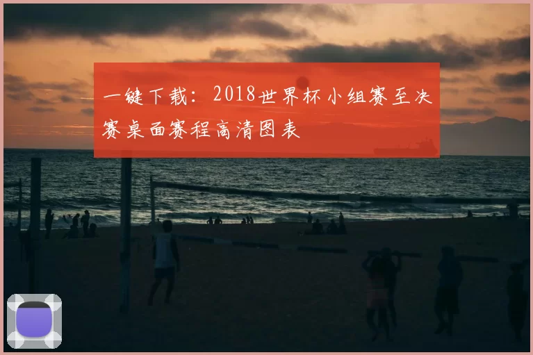 一键下载：2018世界杯小组赛至决赛桌面赛程高清图表