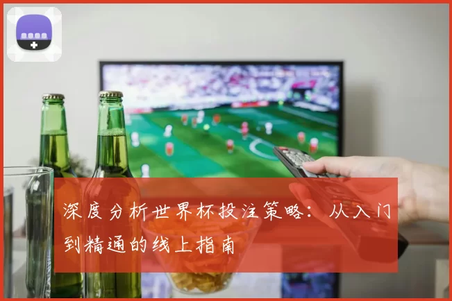 深度分析世界杯投注策略:从入门到精通的线上指南