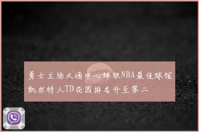 勇士主场大通中心蝉联NBA最佳球馆凯尔特人TD花园排名升至第二