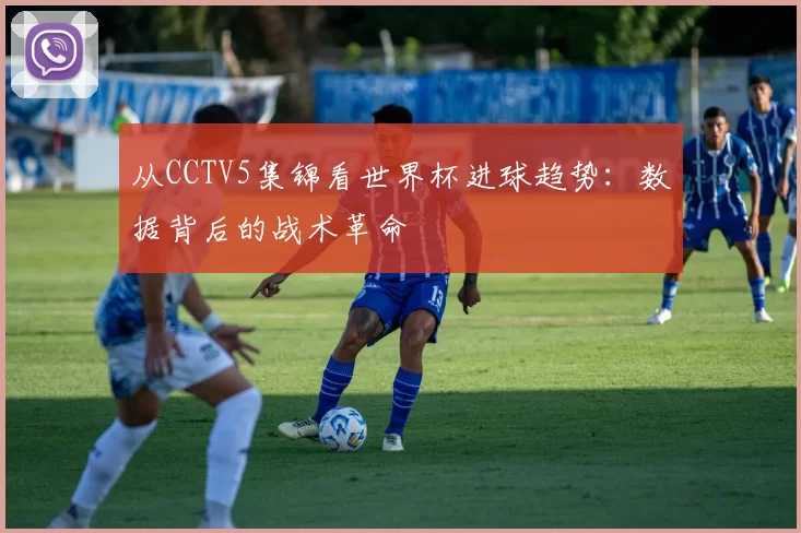 从CCTV5集锦看世界杯进球趋势:数据背后的战术革命