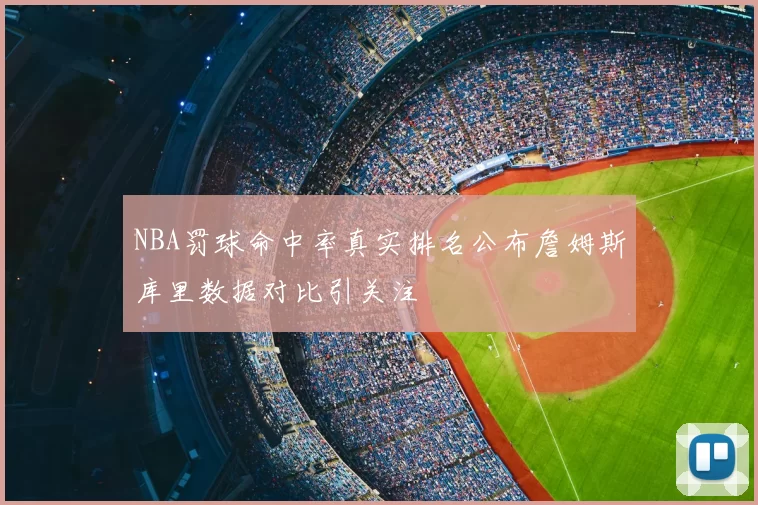 NBA罚球命中率真实排名公布詹姆斯库里数据对比引关注