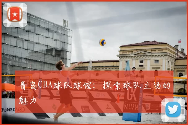 青岛CBA球队球馆:探索球队主场的魅力