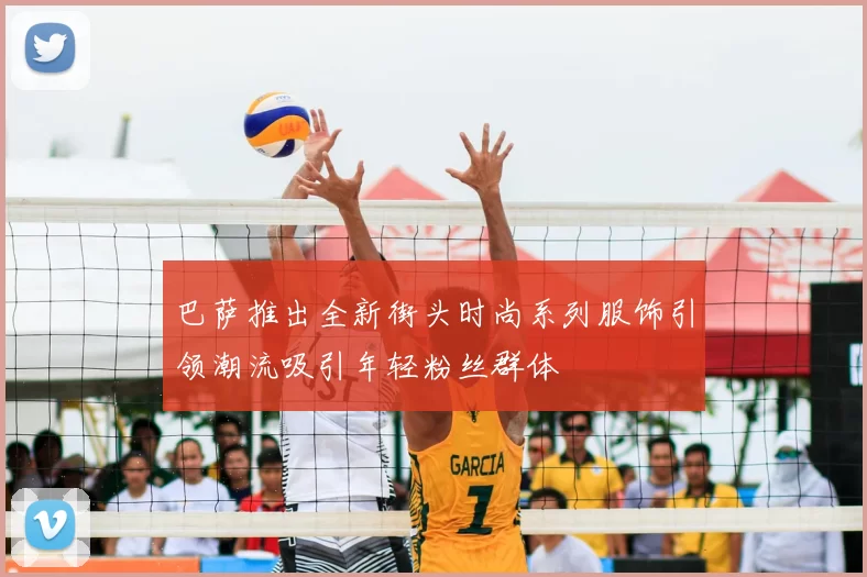 巴萨推出全新街头时尚系列服饰引领潮流吸引年轻粉丝群体