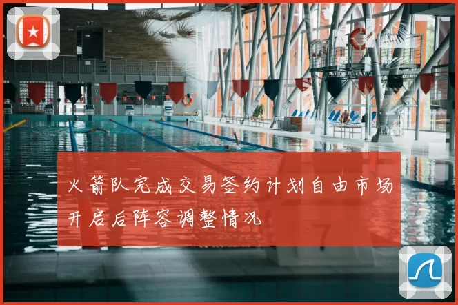 火箭队完成交易签约计划自由市场开启后阵容调整情况