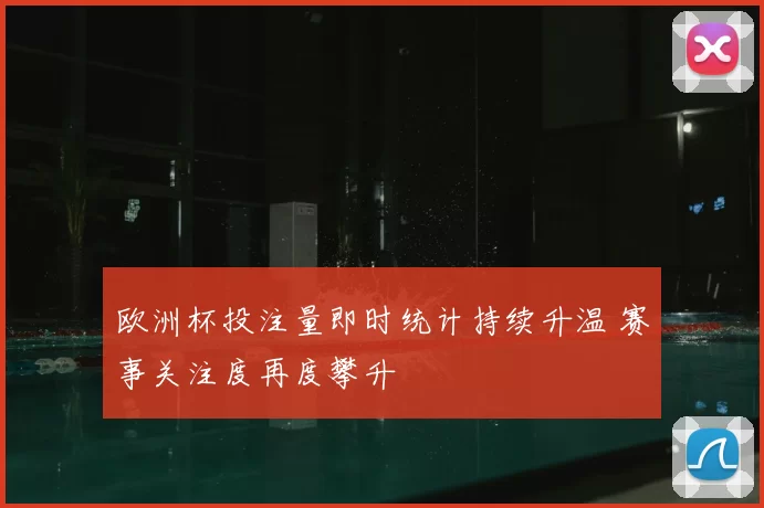 欧洲杯投注量即时统计持续升温 赛事关注度再度攀升