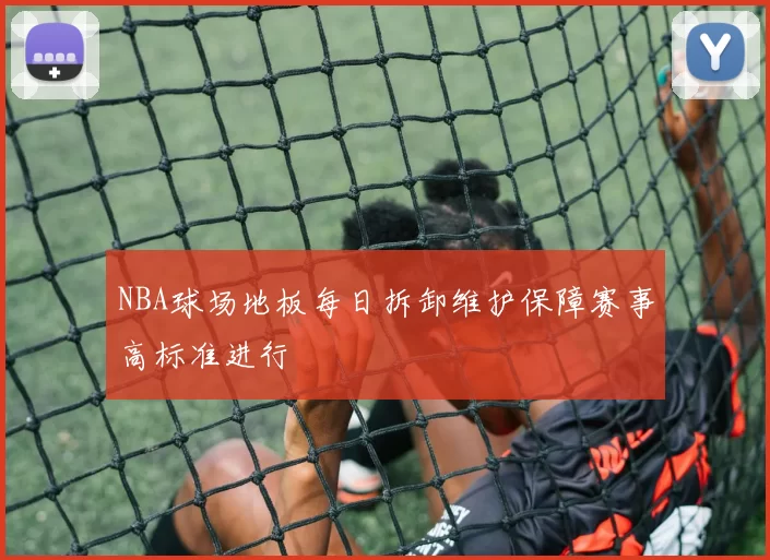 NBA球场地板每日拆卸维护保障赛事高标准进行