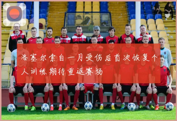 洛塞尔索自一月受伤后首次恢复个人训练期待重返赛场