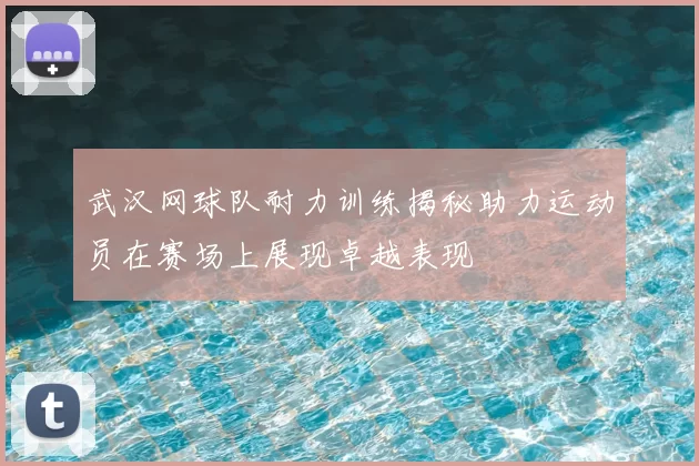 武汉网球队耐力训练揭秘助力运动员在赛场上展现卓越表现