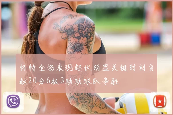 怀特全场表现起伏明显关键时刻贡献20分6板3助助球队争胜