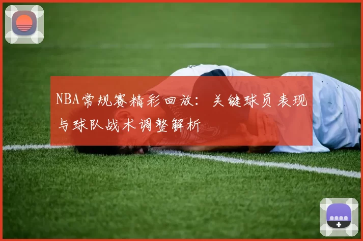 NBA常规赛精彩回放：关键球员表现与球队战术调整解析